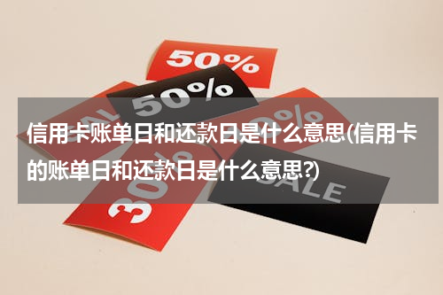 信用卡账单日和还款日是什么意思(信用卡的账单日和还款日是什么意思?)