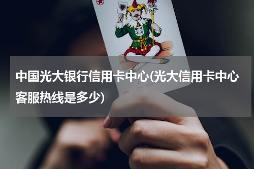 中国光大银行信用卡中心(光大信用卡中心客服热线是多少)