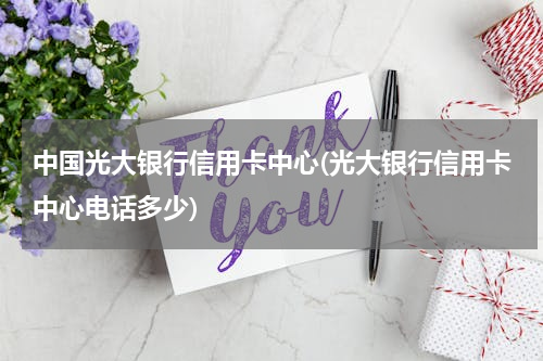 中国光大银行信用卡中心(光大银行信用卡中心电话多少)