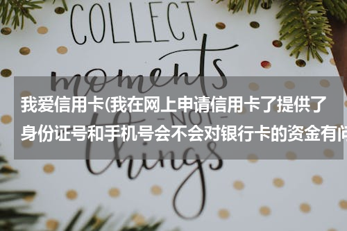 我爱信用卡(我在网上申请信用卡了提供了身份证号和手机号会不会对银行卡的资金有问题)