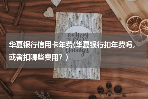 华夏银行信用卡年费(华夏银行扣年费吗，或者扣哪些费用？)