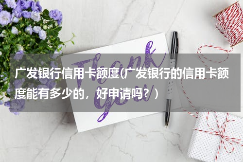 广发银行信用卡额度(广发银行的信用卡额度能有多少的，好申请吗？)