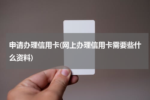 申请办理信用卡(网上办理信用卡需要些什么资料)