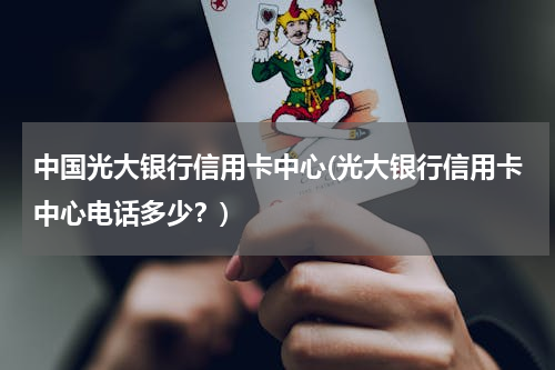 中国光大银行信用卡中心(光大银行信用卡中心电话多少？)