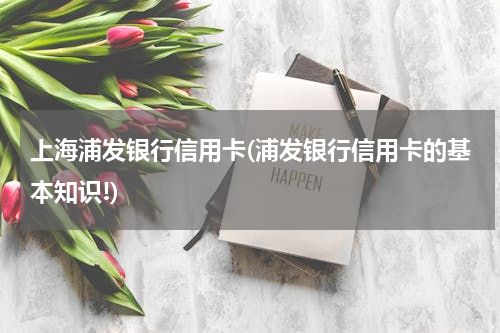 上海浦发银行信用卡(浦发银行信用卡的基本知识!)