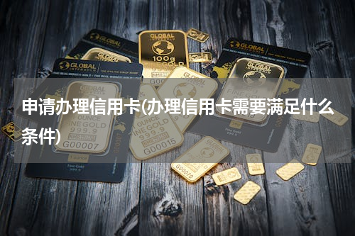 申请办理信用卡(办理信用卡需要满足什么条件)