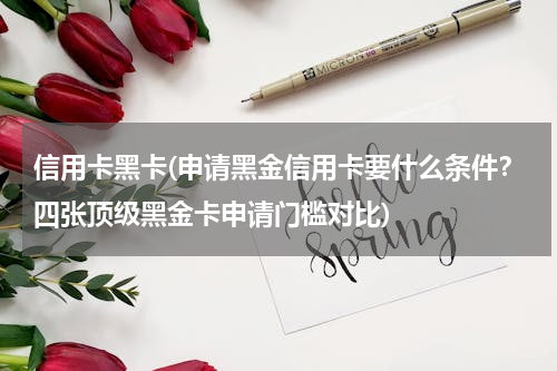 信用卡黑卡(申请黑金信用卡要什么条件？四张顶级黑金卡申请门槛对比)