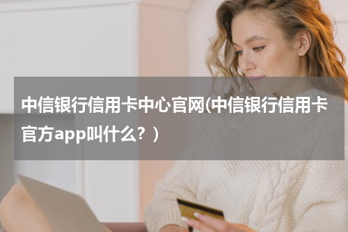 中信银行信用卡中心官网(中信银行信用卡官方app叫什么？)
