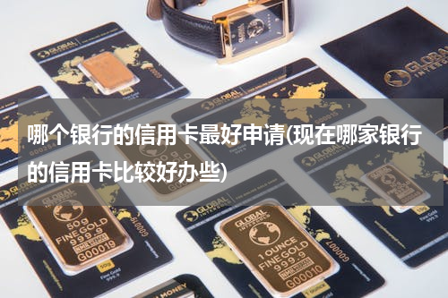 哪个银行的信用卡最好申请(现在哪家银行的信用卡比较好办些)