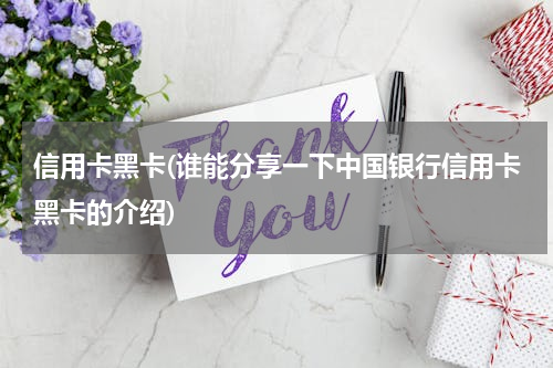信用卡黑卡(谁能分享一下中国银行信用卡黑卡的介绍)