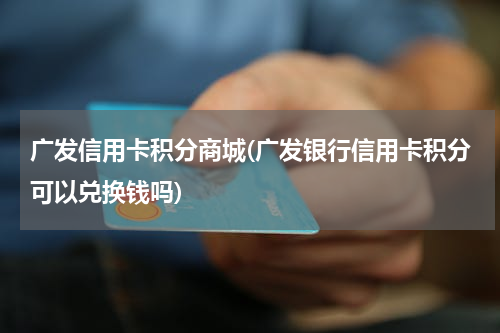 广发信用卡积分商城(广发银行信用卡积分可以兑换钱吗)