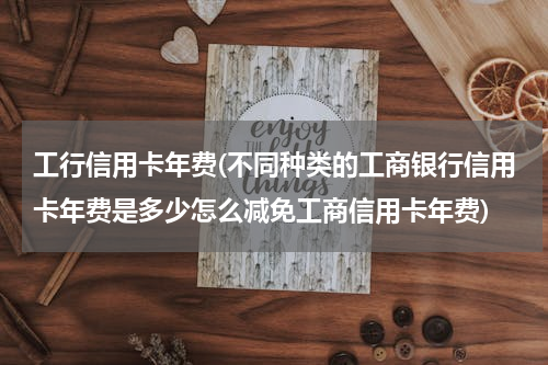 工行信用卡年费(不同种类的工商银行信用卡年费是多少怎么减免工商信用卡年费)