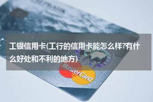 工银信用卡(工行的信用卡能怎么样?有什么好处和不利的地方)