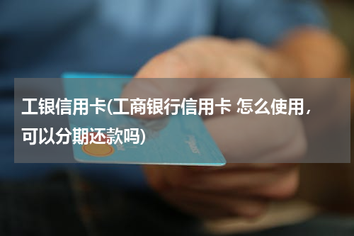 工银信用卡(工商银行信用卡 怎么使用，可以分期还款吗)