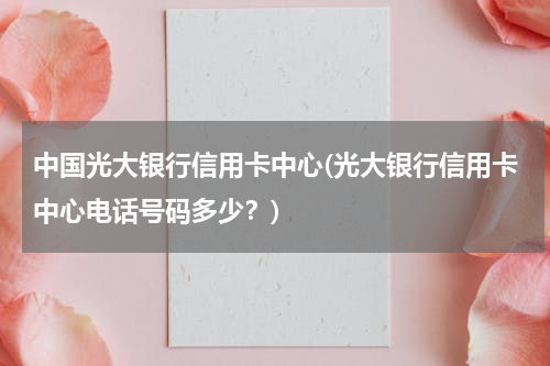 中国光大银行信用卡中心(光大银行信用卡中心电话号码多少？)