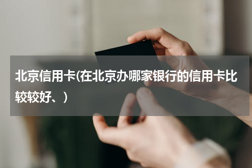 北京信用卡(在北京办哪家银行的信用卡比较较好、)