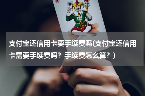 支付宝还信用卡要手续费吗(支付宝还信用卡需要手续费吗？手续费怎么算？)