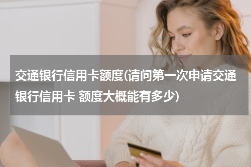 交通银行信用卡额度(请问第一次申请交通银行信用卡 额度大概能有多少)