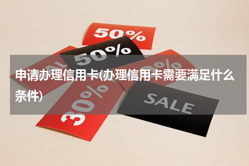 申请办理信用卡(办理信用卡需要满足什么条件)