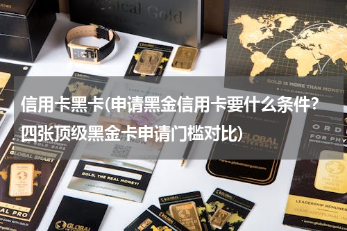 信用卡黑卡(申请黑金信用卡要什么条件？四张顶级黑金卡申请门槛对比)