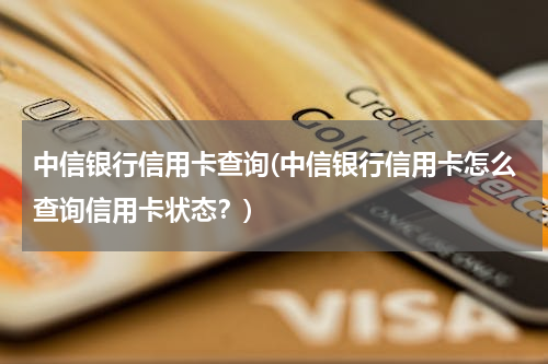 中信银行信用卡查询(中信银行信用卡怎么查询信用卡状态？)
