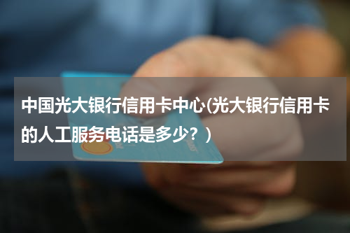 中国光大银行信用卡中心(光大银行信用卡的人工服务电话是多少？)