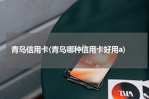 青岛信用卡(青岛哪种信用卡好用a)