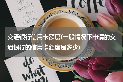 交通银行信用卡额度(一般情况下申请的交通银行的信用卡额度是多少)