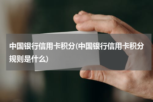 中国银行信用卡积分(中国银行信用卡积分规则是什么)