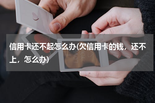 信用卡还不起怎么办(欠信用卡的钱，还不上，怎么办)