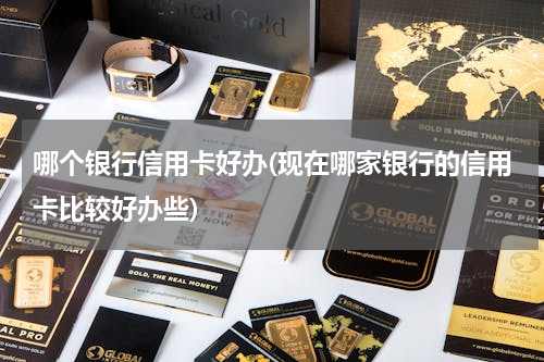 哪个银行信用卡好办(现在哪家银行的信用卡比较好办些)