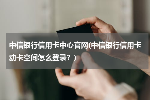 中信银行信用卡中心官网(中信银行信用卡动卡空间怎么登录？)