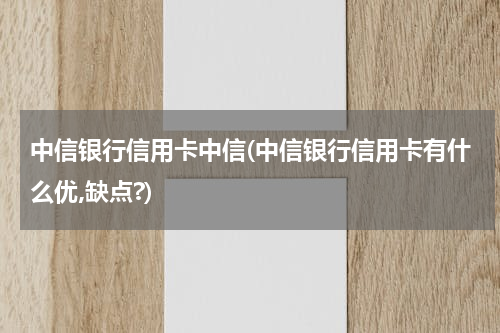 中信银行信用卡中信(中信银行信用卡有什么优,缺点?)