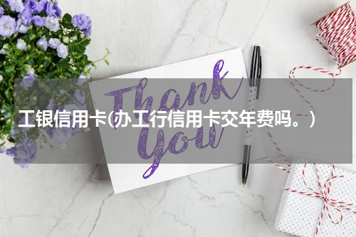 工银信用卡(办工行信用卡交年费吗。)