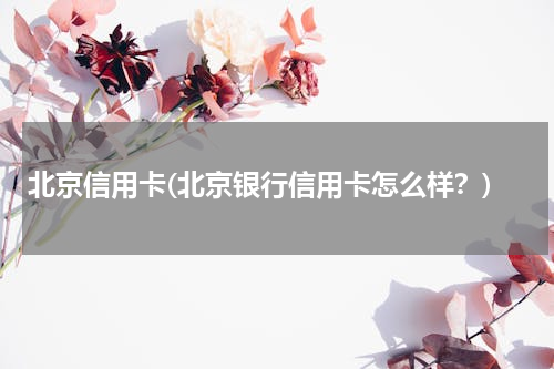 北京信用卡(北京银行信用卡怎么样？)