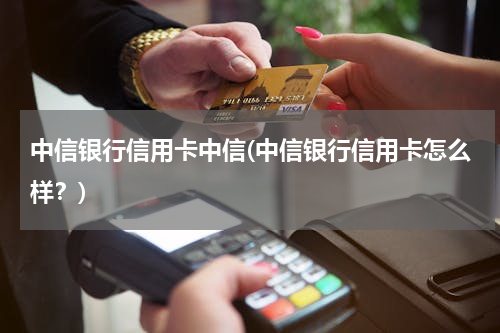 中信银行信用卡中信(中信银行信用卡怎么样？)