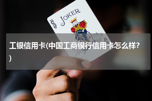 工银信用卡(中国工商银行信用卡怎么样？)