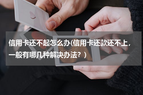 信用卡还不起怎么办(信用卡还款还不上，一般有哪几种解决办法？)