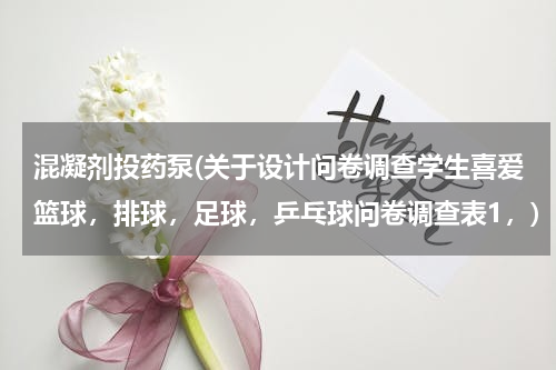 混凝剂投药泵(关于设计问卷调查学生喜爱篮球，排球，足球，乒乓球问卷调查表1，)