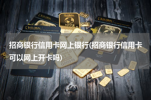 招商银行信用卡网上银行(招商银行信用卡可以网上开卡吗)