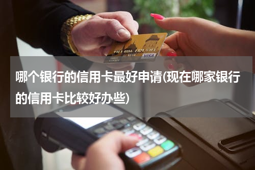 哪个银行的信用卡最好申请(现在哪家银行的信用卡比较好办些)
