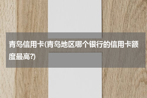 青岛信用卡(青岛地区哪个银行的信用卡额度最高?)