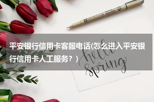 平安银行信用卡客服电话(怎么进入平安银行信用卡人工服务？)