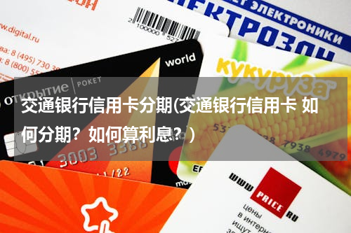 交通银行信用卡分期(交通银行信用卡 如何分期？如何算利息？)