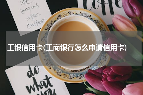 工银信用卡(工商银行怎么申请信用卡)