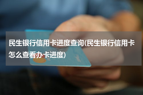 民生银行信用卡进度查询(民生银行信用卡怎么查看办卡进度)