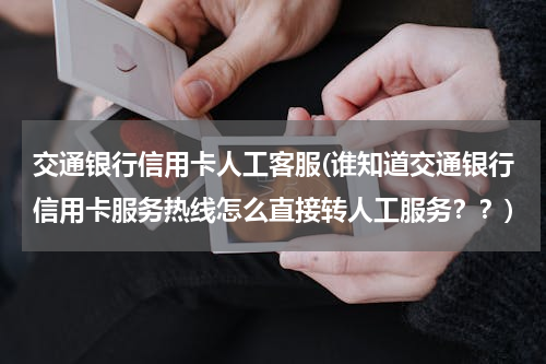 交通银行信用卡人工客服(谁知道交通银行信用卡服务热线怎么直接转人工服务？？)