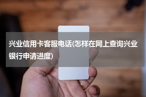 兴业信用卡客服电话(怎样在网上查询兴业银行申请进度)