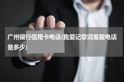 广州银行信用卡电话(我爱记歌词客服电话是多少)