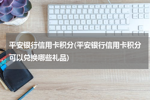 平安银行信用卡积分(平安银行信用卡积分可以兑换哪些礼品)